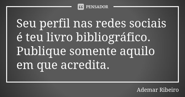 Seu perfil nas redes sociais é teu livro bibliográfico. Publique somente aquilo em que acredita.... Frase de Ademar Ribeiro.