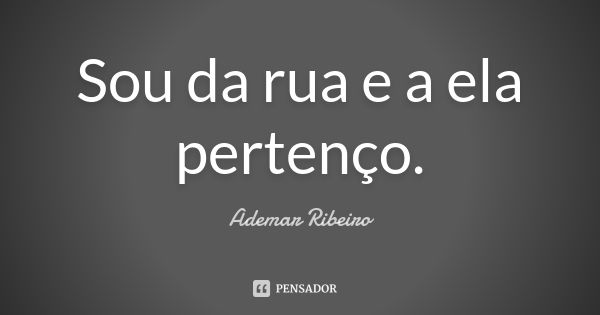 Sou da rua e a ela pertenço.... Frase de Ademar Ribeiro.