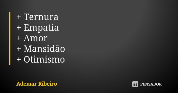 + Ternura + Empatia + Amor + Mansidão + Otimismo... Frase de Ademar Ribeiro.