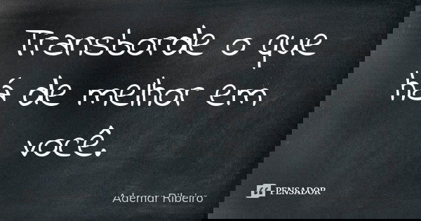 Transborde o que há de melhor em você.... Frase de Ademar Ribeiro.