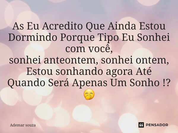 ⁠As Eu Acredito Que Ainda Estou Dormindo Porque Tipo Eu Sonhei com você, sonhei anteontem, sonhei ontem, Estou sonhando agora Até Quando Será Apenas Um Sonho !?... Frase de Ademar souza.