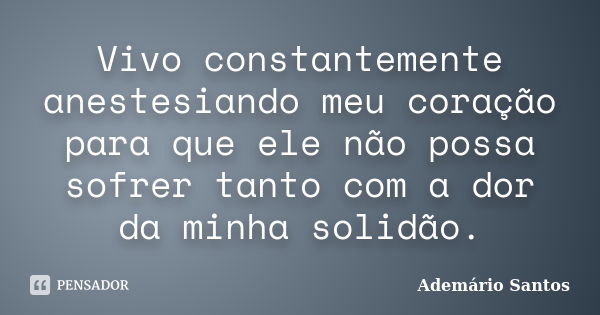 Vivo constantemente anestesiando meu coração para que ele não possa sofrer tanto com a dor da minha solidão.... Frase de Ademário Santos.