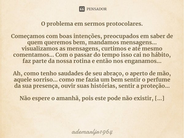 ⁠O problema em sermos protocolares.
Começamos com boas intenções, preocupados em saber de quem queremos bem, mandamos mensagens... visualizamos as mensagens, cu... Frase de ademarljr1964.