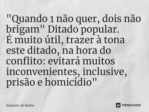 ⁠"Quando 1 não quer, dois não brigam" Ditado popular. É muito útil, trazer à tona este ditado, na hora do conflito: evitará muitos inconvenientes, inc... Frase de Ademarr de Borba.