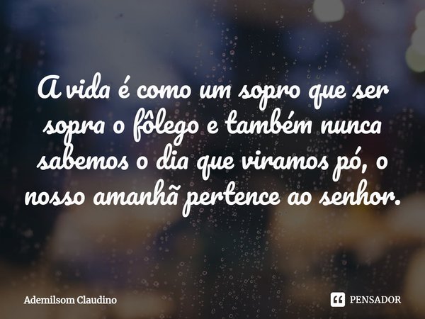 ⁠A vida é como um sopro que ser sopra o fôlego e também nunca sabemos o dia que viramos pó, o nosso amanhã pertence ao senhor.... Frase de Ademilsom Claudino.