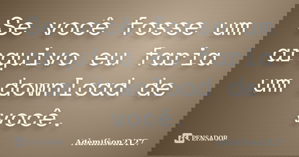 Se você fosse um arquivo eu faria um download de você.... Frase de Ademilson2127.
