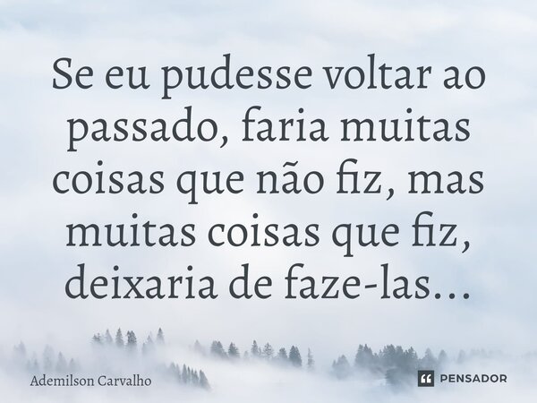 ⁠Se eu pudesse voltar ao passado, faria muitas coisas que não fiz, mas muitas coisas que fiz, deixaria de faze-las...... Frase de Ademilson Carvalho.