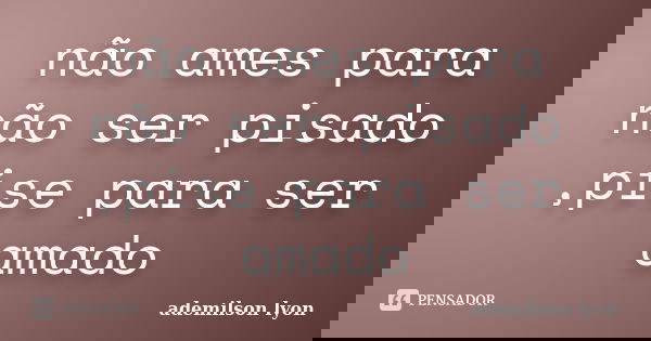 não ames para não ser pisado ,pise para ser amado... Frase de ademilson lyon.