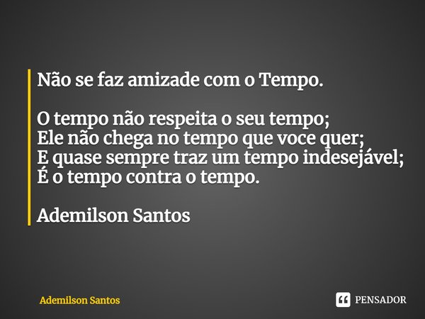 ⁠Não se faz amizade com o Tempo. O tempo não respeita o seu tempo;
Ele não chega no tempo que você quer;
E quase sempre traz um tempo indesejável;
É o tempo con... Frase de Ademilson Santos.