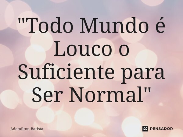 ⁠"Todo Mundo é Louco o Suficiente para Ser Normal"... Frase de Ademilton Batista.