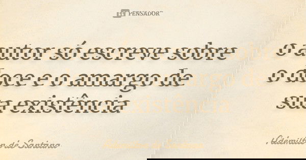 o autor só escreve sobre o doce e o amargo de sua existência... Frase de Ademilton de Santana.