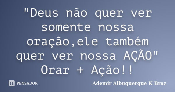 "Deus não quer ver somente nossa oração,ele também quer ver nossa AÇÃO" Orar + Ação!!... Frase de Ademir Albuquerque K Braz.