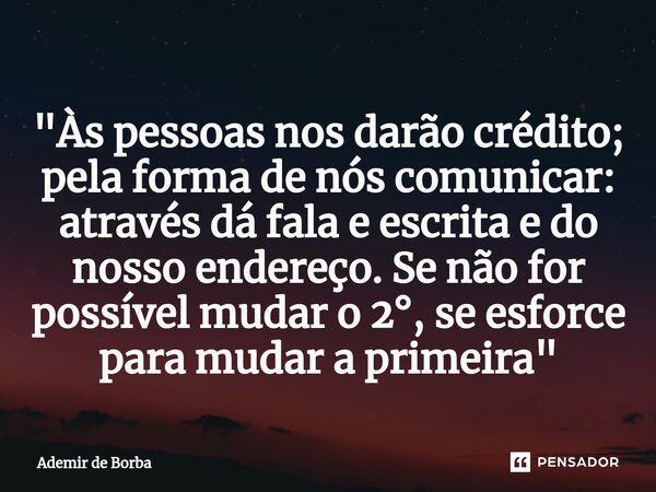 ⁠"Às pessoas nos darão crédito; pela forma de nós comunicar: através dá fala e escrita e do nosso endereço. Se não for possível mudar o 2°, se esforce para... Frase de Ademir de Borba.