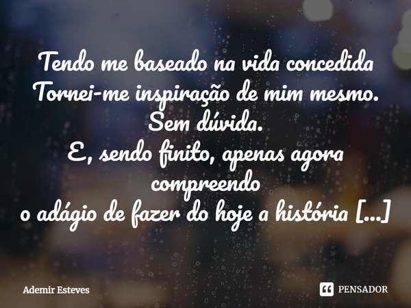 ⁠Tendo me baseado na vida concedida
Tornei-me inspiração de mim mesmo.
Sem dúvida.
E, sendo finito, apenas agora compreendo
o adágio de fazer do hoje a história... Frase de Ademir Esteves.