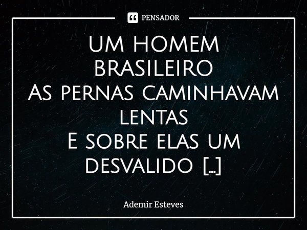 ⁠UM HOMEM BRASILEIRO
As pernas caminhavam lentas
E sobre elas um desvalido
Enquanto caminha, o homem
Impera na mente as tormentas
Ele confiou tanto nas medidas
... Frase de Ademir Esteves.