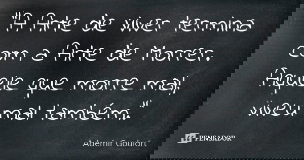 “A Arte de Viver termina com a Arte de Morrer. Aquele que morre mal, viveu mal também.”... Frase de Ademir Goulart.
