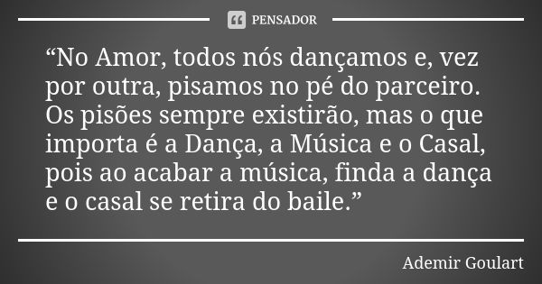 “No Amor, todos nós dançamos e, vez por outra, pisamos no pé do parceiro. Os pisões sempre existirão, mas o que importa é a Dança, a Música e o Casal, pois ao a... Frase de Ademir Goulart.