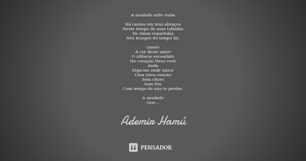 A saudade arde vazia Há razões em teus abraços
Neste tempo de asas tolhidas
De rimas repartidas
Nos musgos do tempo há. Quero
A cor deste amor
O silêncio escond... Frase de Ademir Hamú.