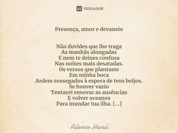 ⁠Presença, amor e devaneio Não duvides que lhe traga
As manhãs alongadas
E nem te deixes confusa
Nas noites mais desatadas.
Os versos que plantaste
Em minha boc... Frase de Ademir Hamú.