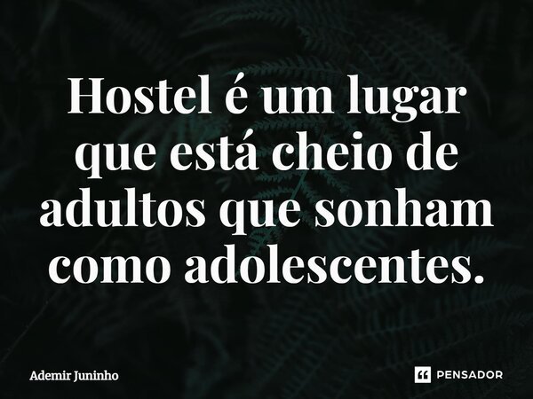⁠Hostel é um lugar que está cheio de adultos que sonham como adolescentes.... Frase de Ademir Juninho.
