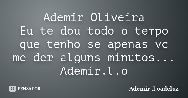 Ademir Oliveira Eu te dou todo o tempo que tenho se apenas vc me der alguns minutos... Ademir.l.o... Frase de Ademir .l.oadeluz.