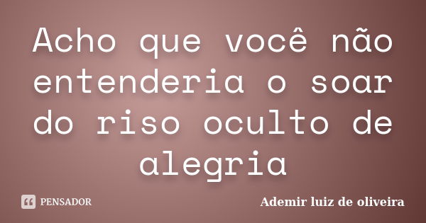 Acho que você não entenderia o soar do riso oculto de alegria... Frase de Ademir luiz de oliveira.