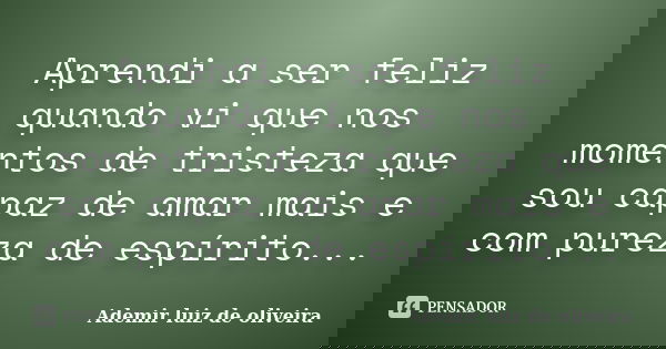 Aprendi a ser feliz quando vi que nos momentos de tristeza que sou capaz de amar mais e com pureza de espírito...... Frase de Ademir luiz de oliveira.