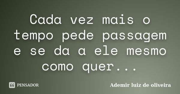 Cada vez mais o tempo pede passagem e se da a ele mesmo como quer...... Frase de Ademir luiz de oliveira.