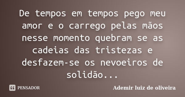 De tempos em tempos pego meu amor e o carrego pelas mãos nesse momento quebram se as cadeias das tristezas e desfazem-se os nevoeiros de solidão...... Frase de Ademir luiz de oliveira.