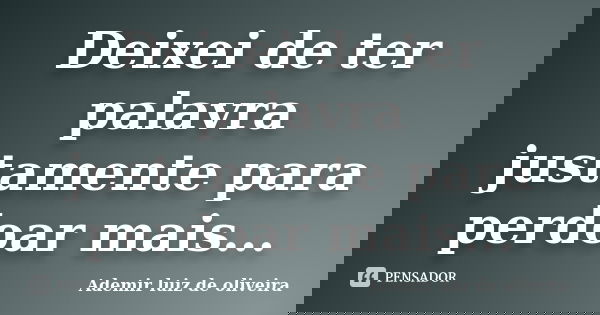 Deixei de ter palavra justamente para perdoar mais...... Frase de Ademir luiz de oliveira.