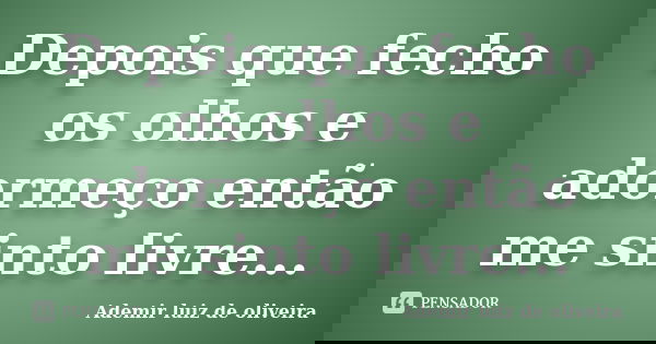 Depois que fecho os olhos e adormeço então me sinto livre...... Frase de Ademir luiz de oliveira.
