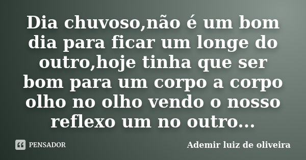 Dia chuvoso,não é um bom dia para ficar um longe do outro,hoje tinha que ser bom para um corpo a corpo olho no olho vendo o nosso reflexo um no outro...... Frase de Ademir luiz de oliveira.