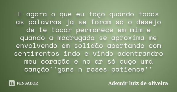 E agora o que eu faço quando todas as palavras já se foram só o desejo de te tocar permanece em mim e quando a madrugada se aproxima me envolvendo em solidão ap... Frase de Ademir luiz de oliveira.