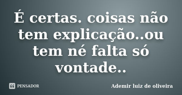 É certas. coisas não tem explicação..ou tem né falta só vontade..... Frase de Ademir luiz de oliveira.