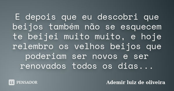 E depois que eu descobri que beijos também não se esquecem te beijei muito muito, e hoje relembro os velhos beijos que poderiam ser novos e ser renovados todos ... Frase de Ademir luiz de oliveira.