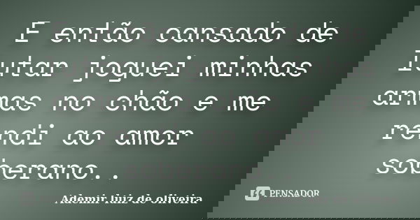 E então cansado de lutar joguei minhas armas no chão e me rendi ao amor soberano..... Frase de Ademir luiz de oliveira.