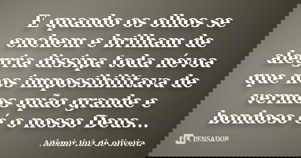 E quando os olhos se enchem e brilham de alegria dissipa toda névoa que nos impossibilitava de vermos quão grande e bondoso é o nosso Deus...... Frase de Ademir luiz de oliveira.
