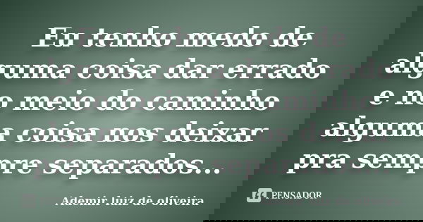 Eu tenho medo de alguma coisa dar errado e no meio do caminho alguma coisa nos deixar pra sempre separados...... Frase de Ademir luiz de oliveira.