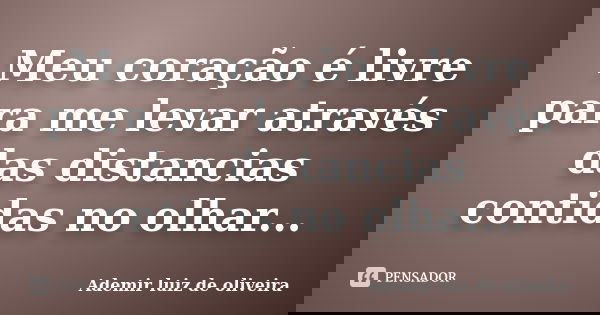 Meu coração é livre para me levar através das distancias contidas no olhar...... Frase de Ademir luiz de oliveira.