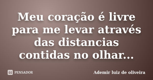 Meu coração é livre para me levar através das distancias contidas no olhar...... Frase de Ademir luiz de oliveira.