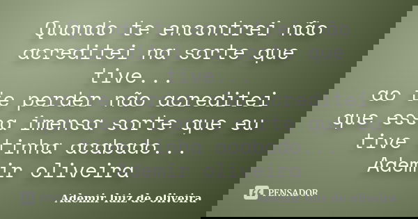 Quando te encontrei não acreditei na sorte que tive... ao te perder não acreditei que essa imensa sorte que eu tive tinha acabado... Ademir oliveira... Frase de Ademir luiz de oliveira.