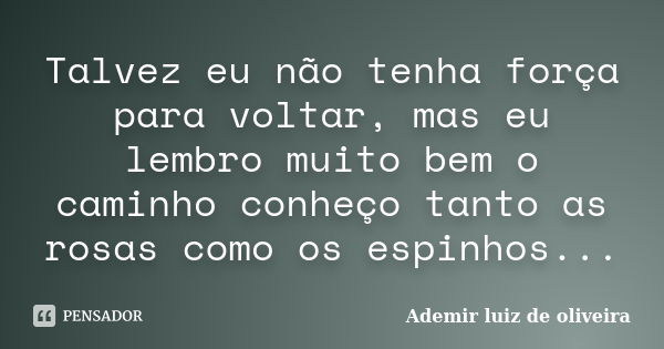 Talvez eu não tenha força para voltar, mas eu lembro muito bem o caminho conheço tanto as rosas como os espinhos...... Frase de Ademir luiz de oliveira.