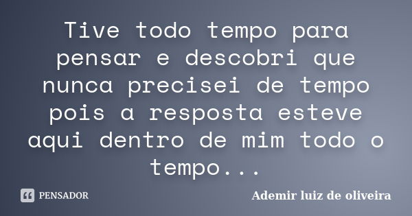 Tive todo tempo para pensar e descobri que nunca precisei de tempo pois a resposta esteve aqui dentro de mim todo o tempo...... Frase de Ademir luiz de oliveira.