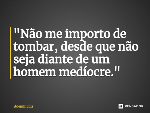 ⁠"Não me importo de tombar, desde que não seja diante de um homem medíocre."... Frase de Ademir Luiz.