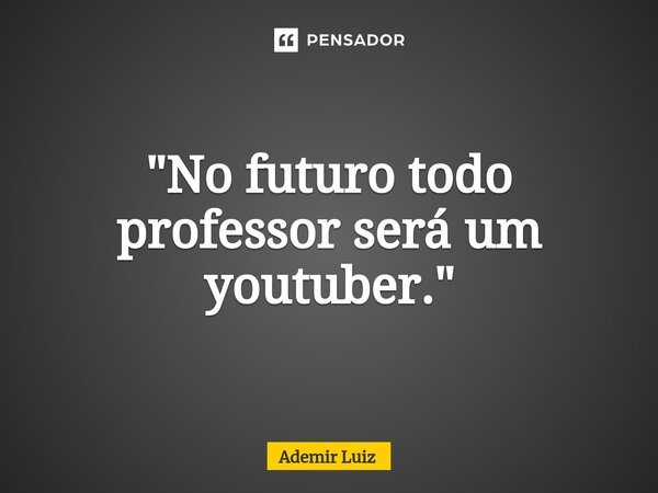 ⁠"No futuro todo professor será um youtuber."... Frase de Ademir Luiz.