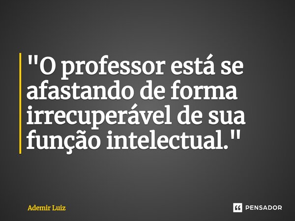 ⁠"O professor está se afastando de forma irrecuperável de sua função intelectual."... Frase de Ademir Luiz.