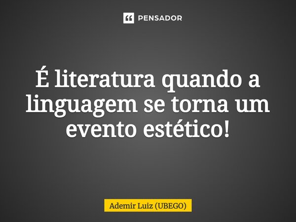 ⁠É literatura quando a linguagem se torna um evento estético!... Frase de Ademir Luiz (UBEGO).