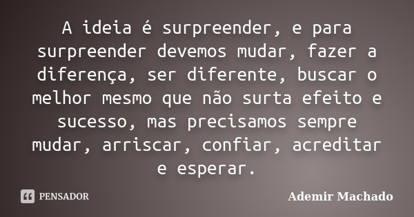 A ideia é surpreender, e para surpreender devemos mudar, fazer a diferença, ser diferente, buscar o melhor mesmo que não surta efeito e sucesso, mas precisamos ... Frase de Ademir Machado.