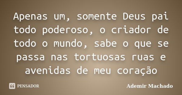 Apenas um, somente Deus pai todo poderoso, o criador de todo o mundo, sabe o que se passa nas tortuosas ruas e avenidas de meu coração... Frase de Ademir Machado.