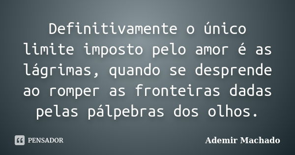 Definitivamente o único limite imposto pelo amor é as lágrimas, quando se desprende ao romper as fronteiras dadas pelas pálpebras dos olhos.... Frase de Ademir Machado.